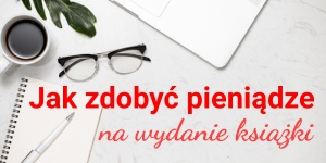 Skąd wziąć fundusze na wydanie książki? Jak sfinansować druk własnej powieści? 6 pomysłów!