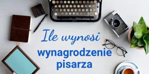 Ile zarabia pisarz i ile można zarobić na książce? Płaca autora pod lupą!