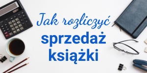 Jak rozliczyć sprzedaż i wydanie książki? Dochody, podatki i rozliczenia pisarzy