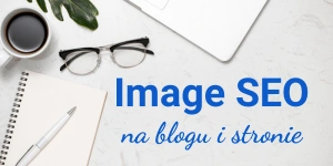 Image SEO – jak wygląda optymalizacja grafiki i zdjęć na stronie pod pozycjonowanie i użytkownika? 12 wskazówek!