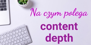 Content depth a SEO – jak tworzyć treści wyczerpujące temat, które lepiej rankują w Google?