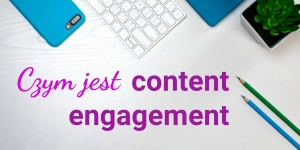 Content engagement (interakcja z treścią) – jak wykorzystać ten wskaźnik do podrasowania tworzonych treści? Wskazówki i porady