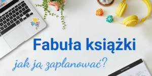 Fabuła książki – czym jest i jak nad nią pracować, by stworzyć opowieść idealną?