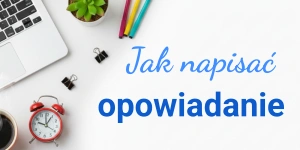 Jak napisać opowiadanie? Wskazówki i porady dot. pisania opowiadań twórczych