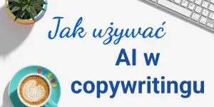 AI w copywritingu – jak z rozmysłem i bez szkody dla jakości tworzyć teksty z pomocą sztucznej inteligencji?