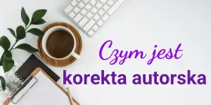 Korekta autorska – jak wygląda praca z poprawkami redaktora i samodzielna autokorekta powieści?
