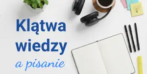 Klątwa wiedzy a pisanie – czym jest i jak jej unikać podczas pracy nad książką i w copywritingu?
